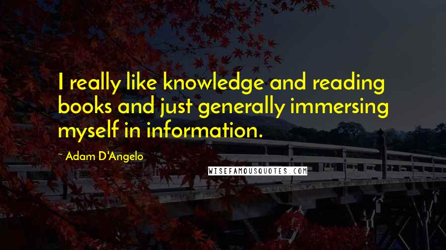 Adam D'Angelo Quotes: I really like knowledge and reading books and just generally immersing myself in information.