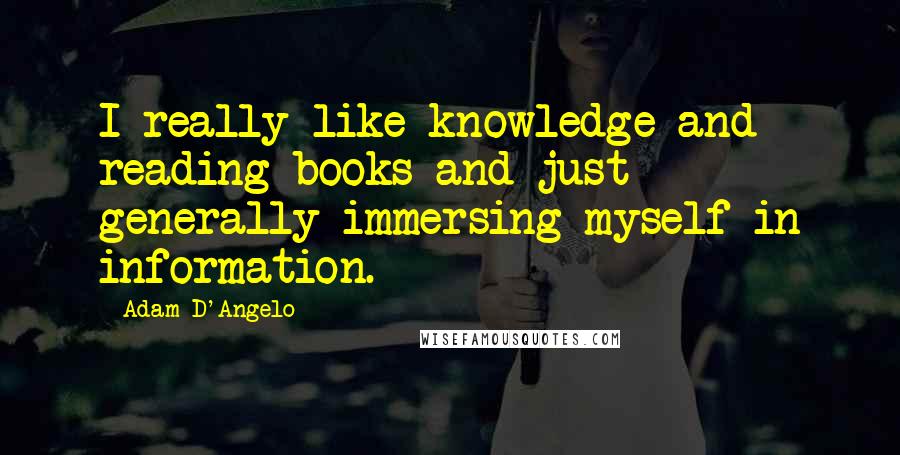 Adam D'Angelo Quotes: I really like knowledge and reading books and just generally immersing myself in information.