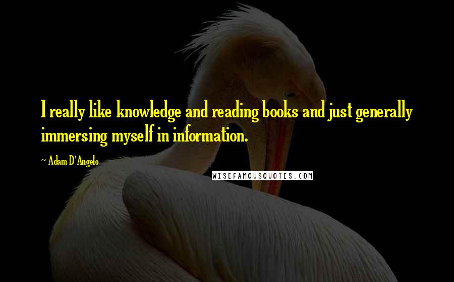 Adam D'Angelo Quotes: I really like knowledge and reading books and just generally immersing myself in information.