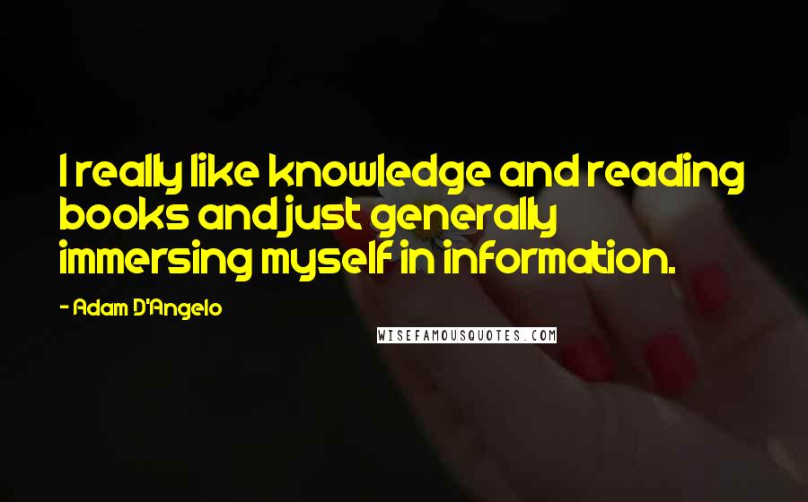 Adam D'Angelo Quotes: I really like knowledge and reading books and just generally immersing myself in information.