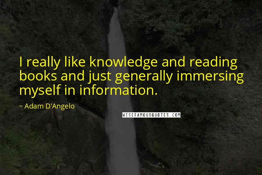 Adam D'Angelo Quotes: I really like knowledge and reading books and just generally immersing myself in information.