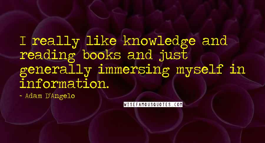 Adam D'Angelo Quotes: I really like knowledge and reading books and just generally immersing myself in information.