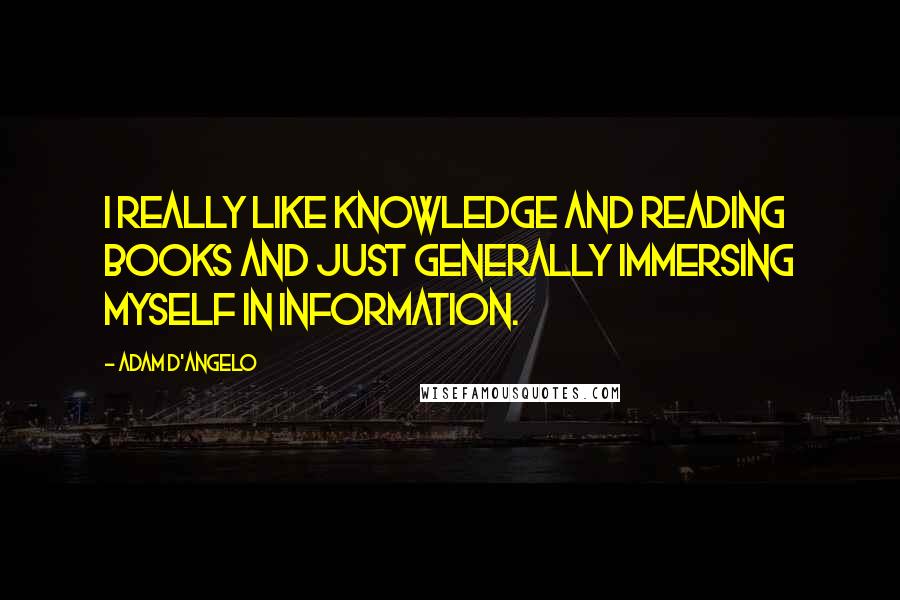 Adam D'Angelo Quotes: I really like knowledge and reading books and just generally immersing myself in information.