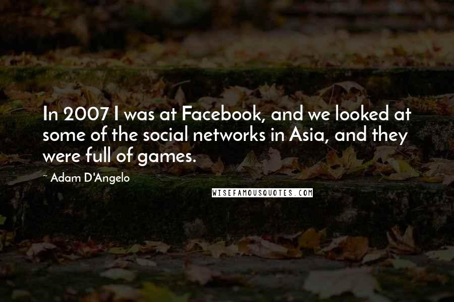 Adam D'Angelo Quotes: In 2007 I was at Facebook, and we looked at some of the social networks in Asia, and they were full of games.