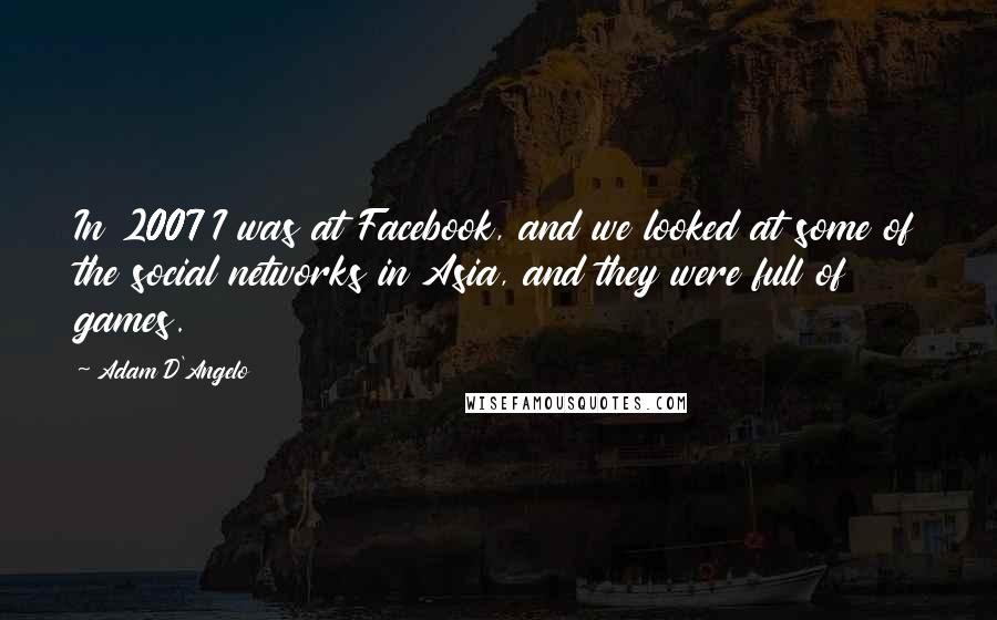 Adam D'Angelo Quotes: In 2007 I was at Facebook, and we looked at some of the social networks in Asia, and they were full of games.