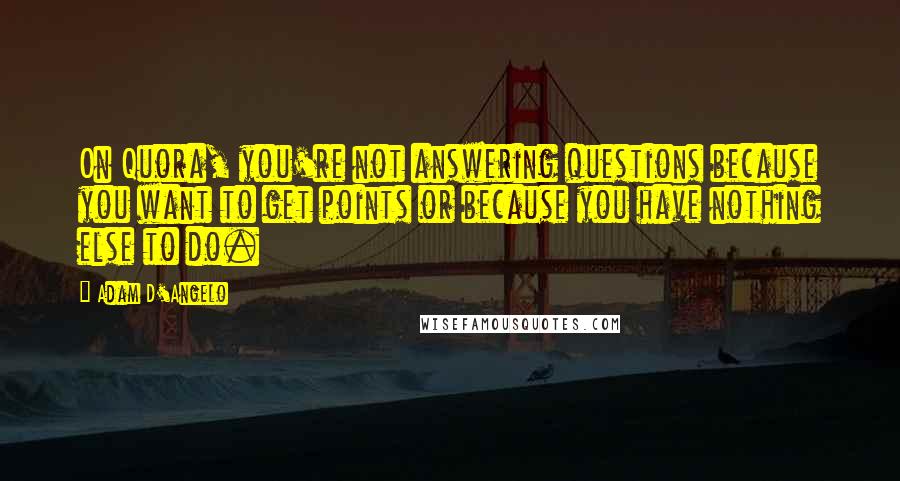 Adam D'Angelo Quotes: On Quora, you're not answering questions because you want to get points or because you have nothing else to do.