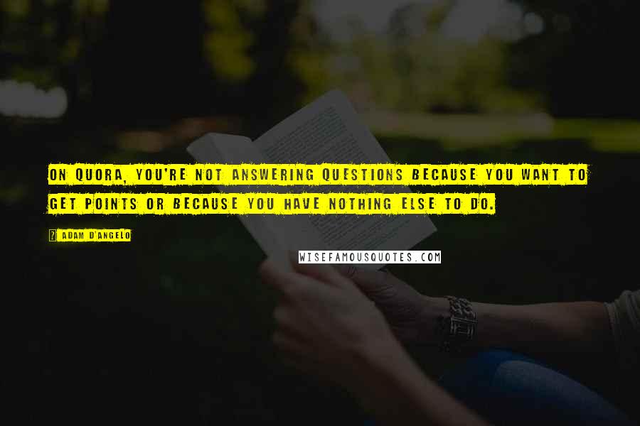 Adam D'Angelo Quotes: On Quora, you're not answering questions because you want to get points or because you have nothing else to do.