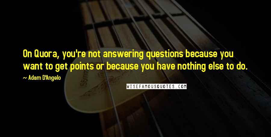 Adam D'Angelo Quotes: On Quora, you're not answering questions because you want to get points or because you have nothing else to do.