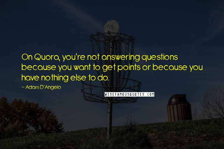 Adam D'Angelo Quotes: On Quora, you're not answering questions because you want to get points or because you have nothing else to do.