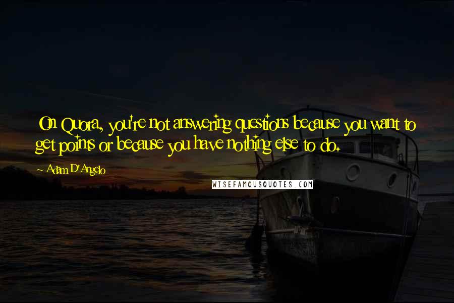 Adam D'Angelo Quotes: On Quora, you're not answering questions because you want to get points or because you have nothing else to do.