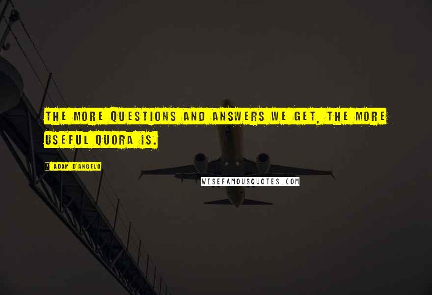 Adam D'Angelo Quotes: The more questions and answers we get, the more useful Quora is.