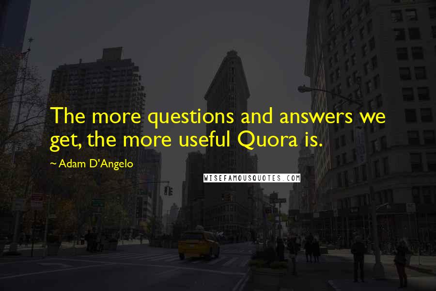 Adam D'Angelo Quotes: The more questions and answers we get, the more useful Quora is.