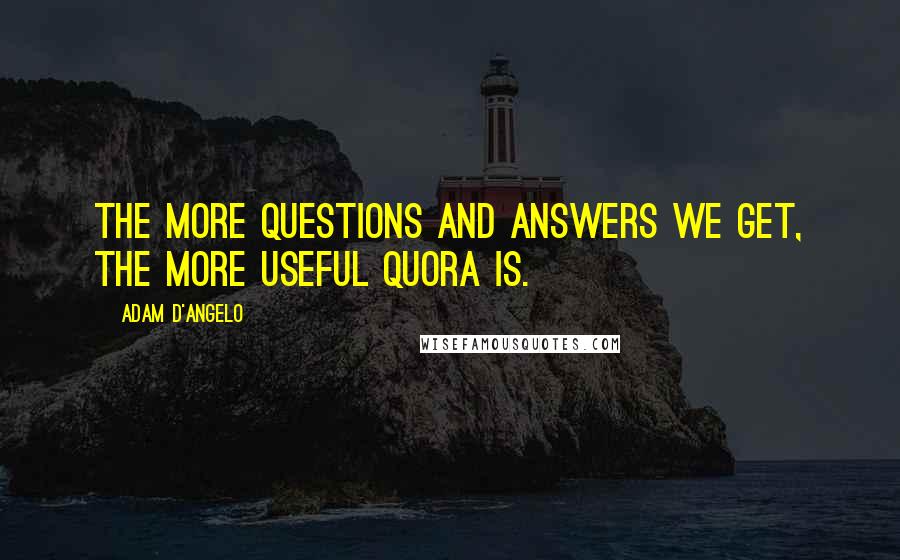 Adam D'Angelo Quotes: The more questions and answers we get, the more useful Quora is.