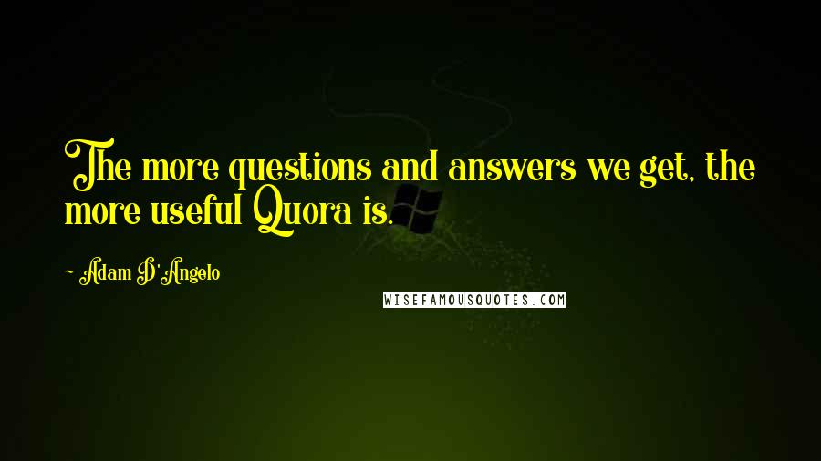 Adam D'Angelo Quotes: The more questions and answers we get, the more useful Quora is.
