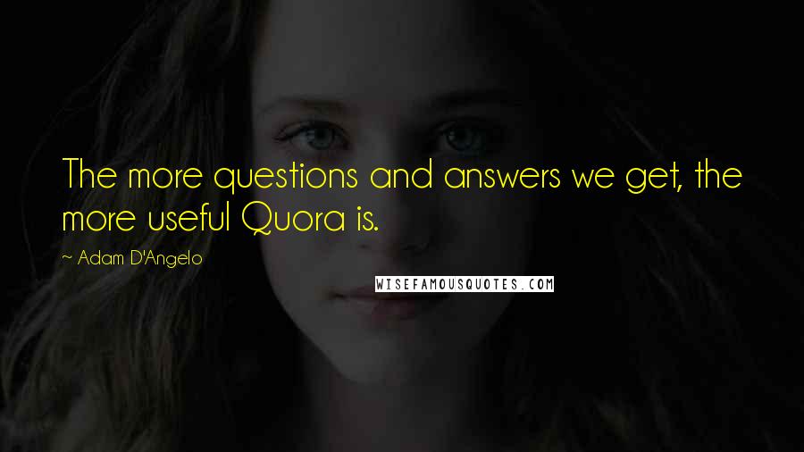 Adam D'Angelo Quotes: The more questions and answers we get, the more useful Quora is.