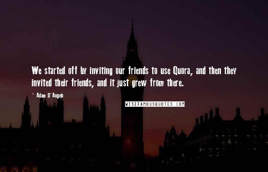 Adam D'Angelo Quotes: We started off by inviting our friends to use Quora, and then they invited their friends, and it just grew from there.