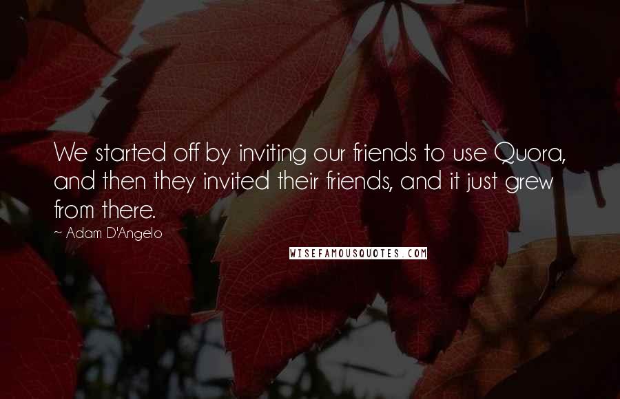 Adam D'Angelo Quotes: We started off by inviting our friends to use Quora, and then they invited their friends, and it just grew from there.