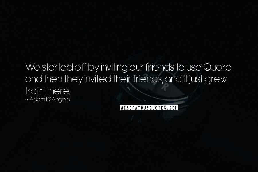 Adam D'Angelo Quotes: We started off by inviting our friends to use Quora, and then they invited their friends, and it just grew from there.