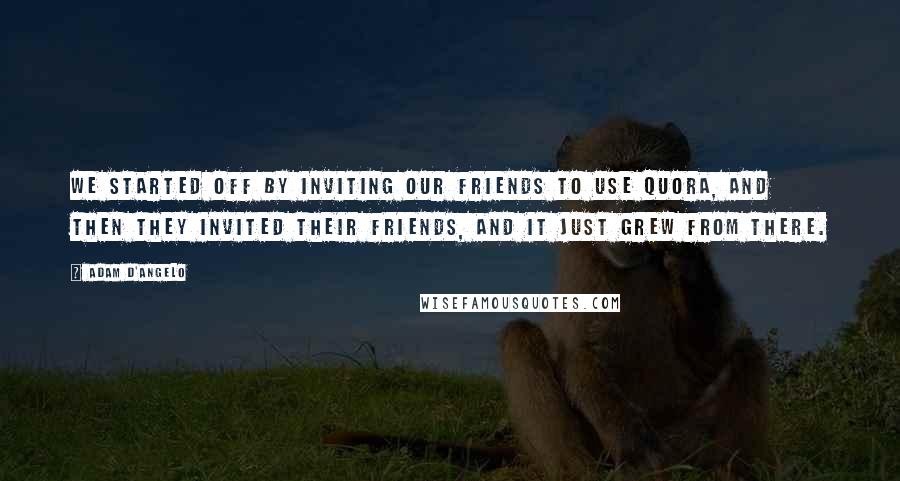 Adam D'Angelo Quotes: We started off by inviting our friends to use Quora, and then they invited their friends, and it just grew from there.