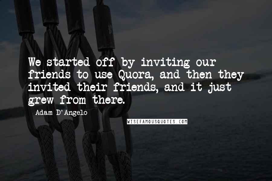 Adam D'Angelo Quotes: We started off by inviting our friends to use Quora, and then they invited their friends, and it just grew from there.