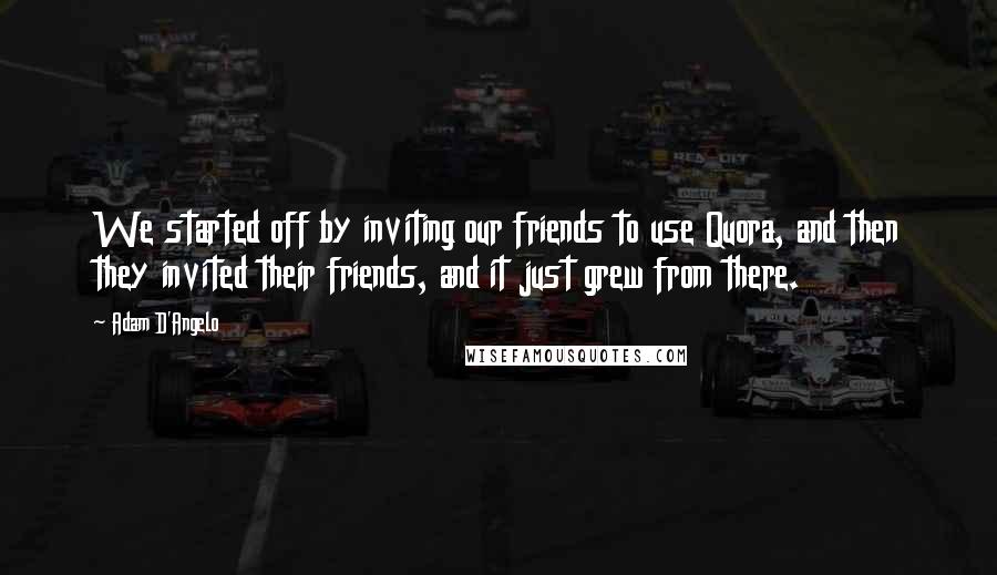 Adam D'Angelo Quotes: We started off by inviting our friends to use Quora, and then they invited their friends, and it just grew from there.