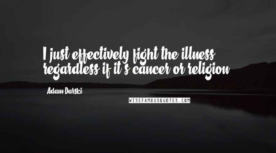 Adam Darski Quotes: I just effectively fight the illness, regardless if it's cancer or religion.