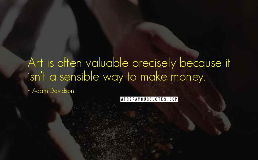 Adam Davidson Quotes: Art is often valuable precisely because it isn't a sensible way to make money.
