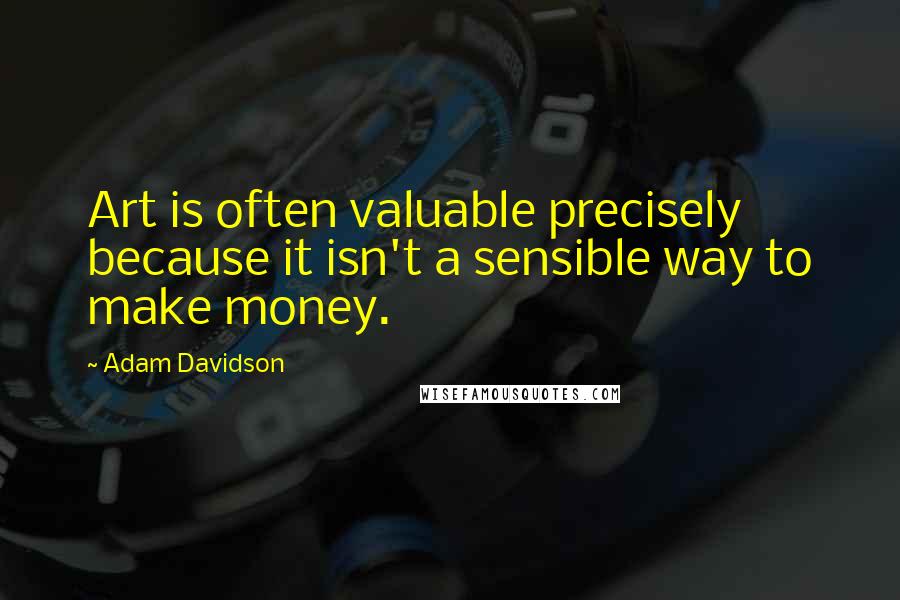 Adam Davidson Quotes: Art is often valuable precisely because it isn't a sensible way to make money.