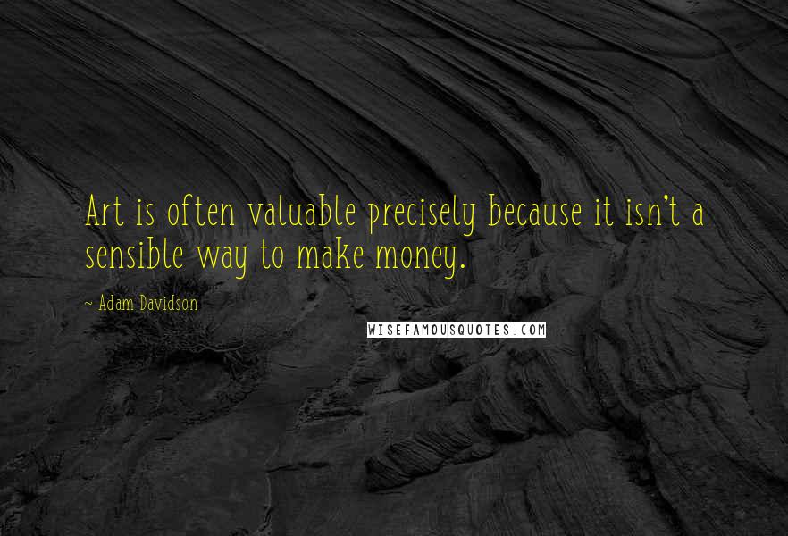 Adam Davidson Quotes: Art is often valuable precisely because it isn't a sensible way to make money.