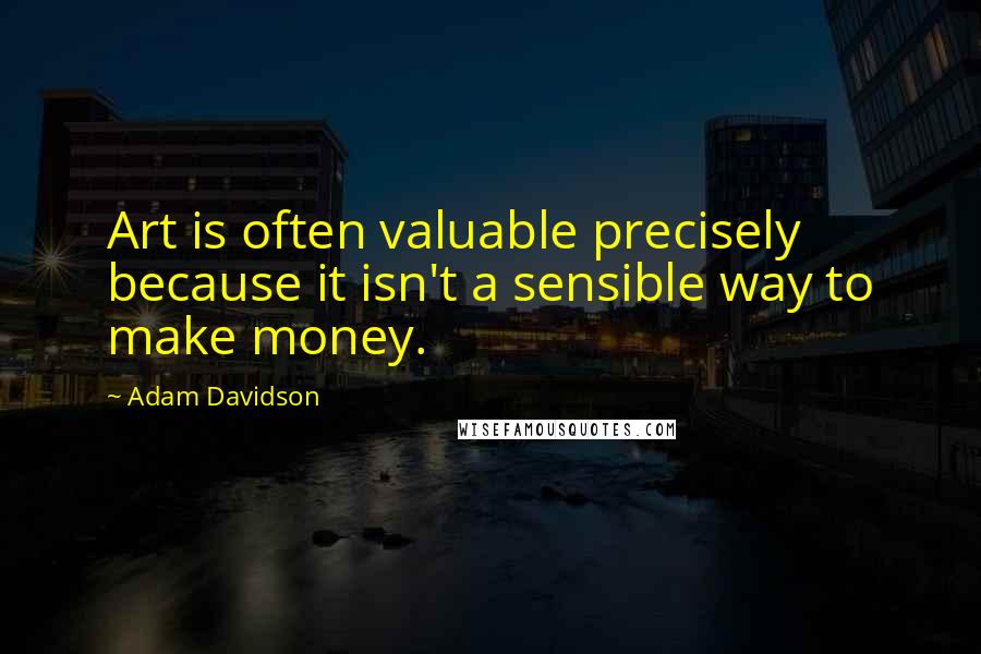 Adam Davidson Quotes: Art is often valuable precisely because it isn't a sensible way to make money.
