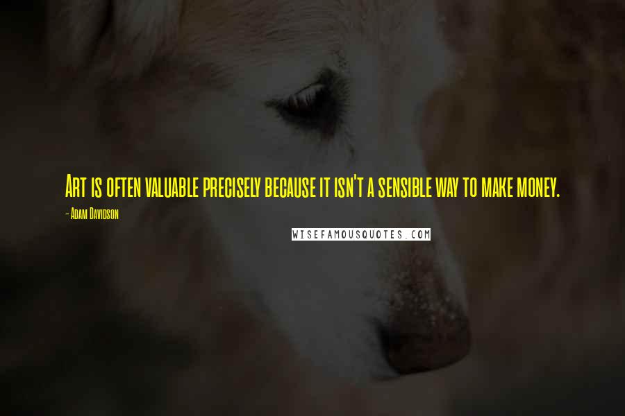 Adam Davidson Quotes: Art is often valuable precisely because it isn't a sensible way to make money.