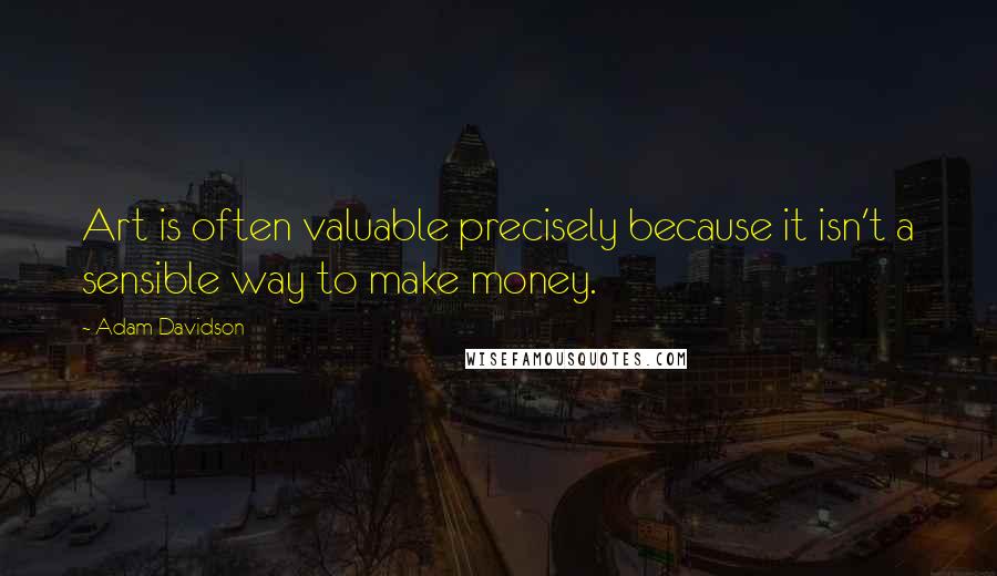 Adam Davidson Quotes: Art is often valuable precisely because it isn't a sensible way to make money.