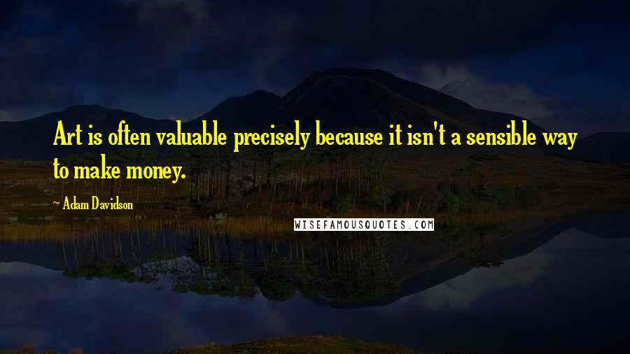Adam Davidson Quotes: Art is often valuable precisely because it isn't a sensible way to make money.