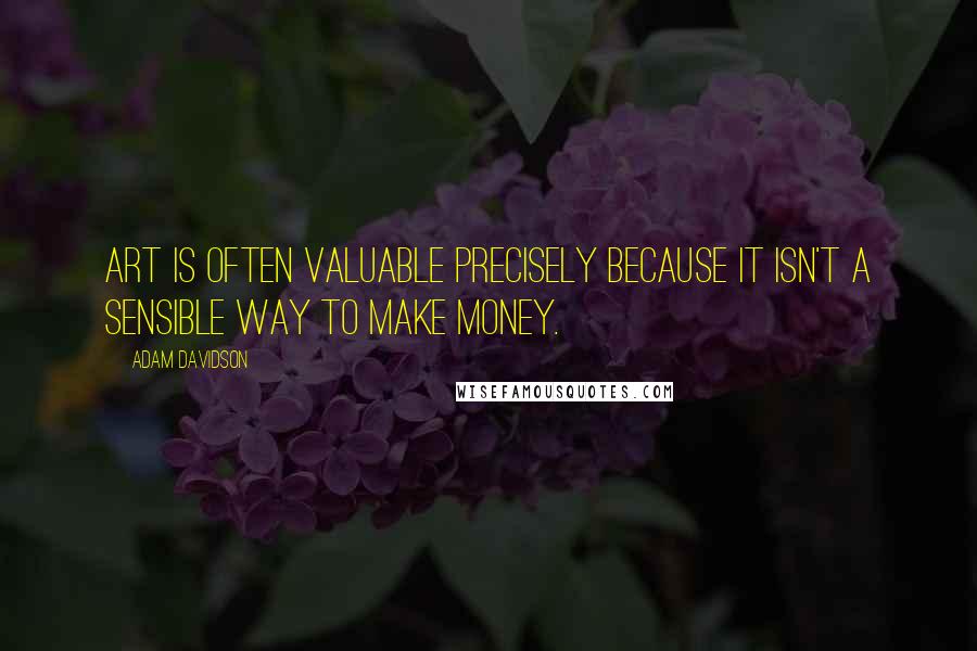 Adam Davidson Quotes: Art is often valuable precisely because it isn't a sensible way to make money.