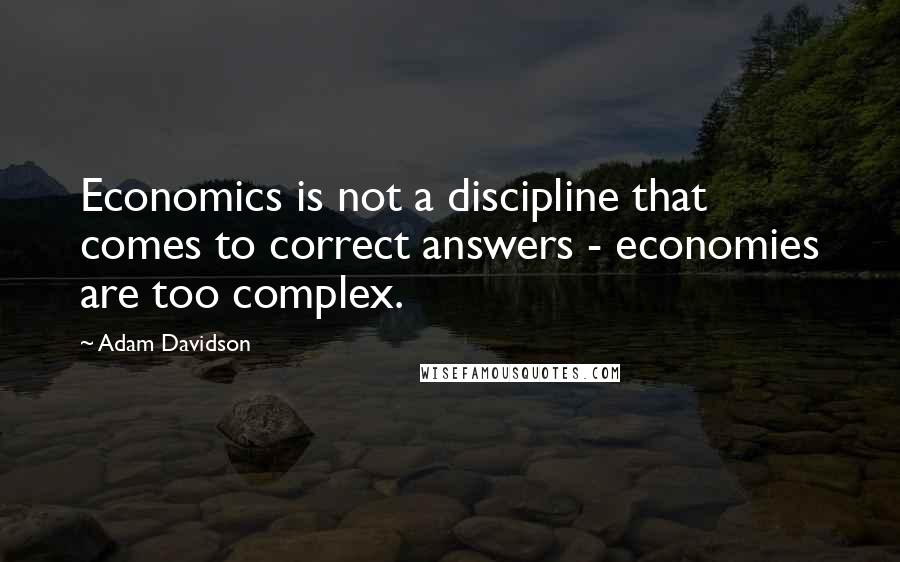 Adam Davidson Quotes: Economics is not a discipline that comes to correct answers - economies are too complex.