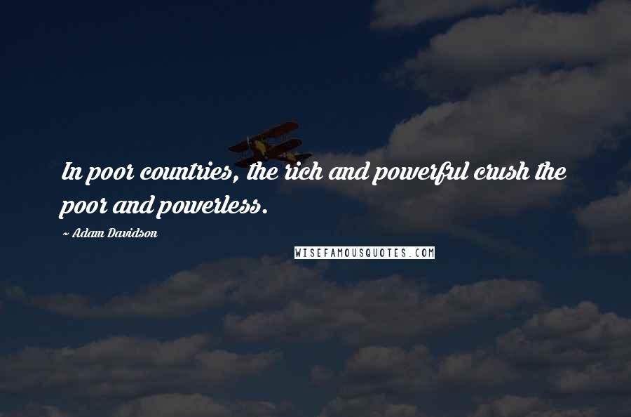 Adam Davidson Quotes: In poor countries, the rich and powerful crush the poor and powerless.