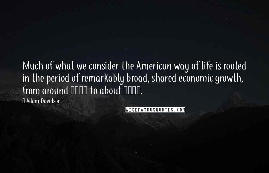 Adam Davidson Quotes: Much of what we consider the American way of life is rooted in the period of remarkably broad, shared economic growth, from around 1900 to about 1978.