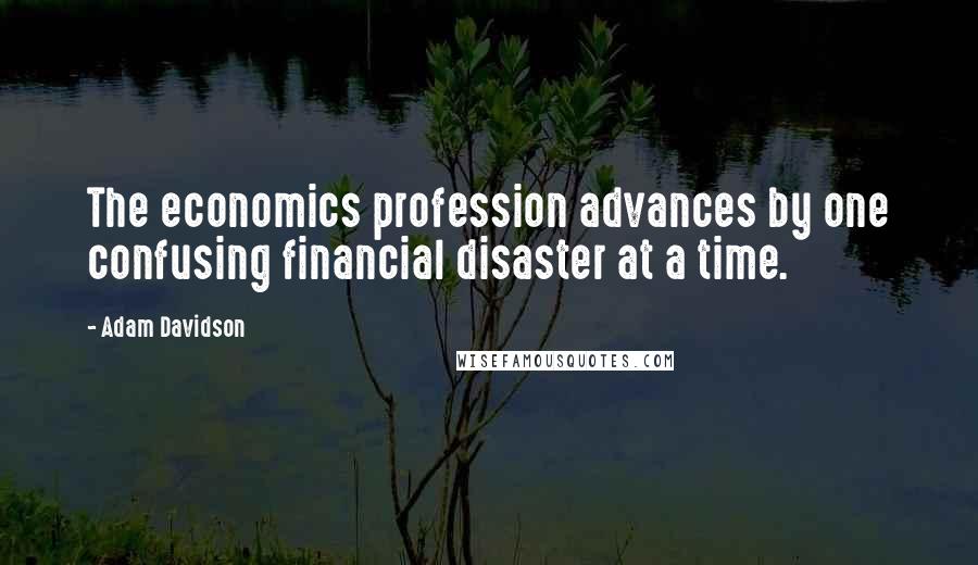 Adam Davidson Quotes: The economics profession advances by one confusing financial disaster at a time.