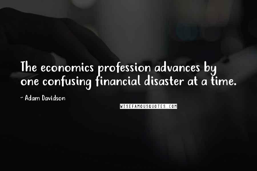 Adam Davidson Quotes: The economics profession advances by one confusing financial disaster at a time.