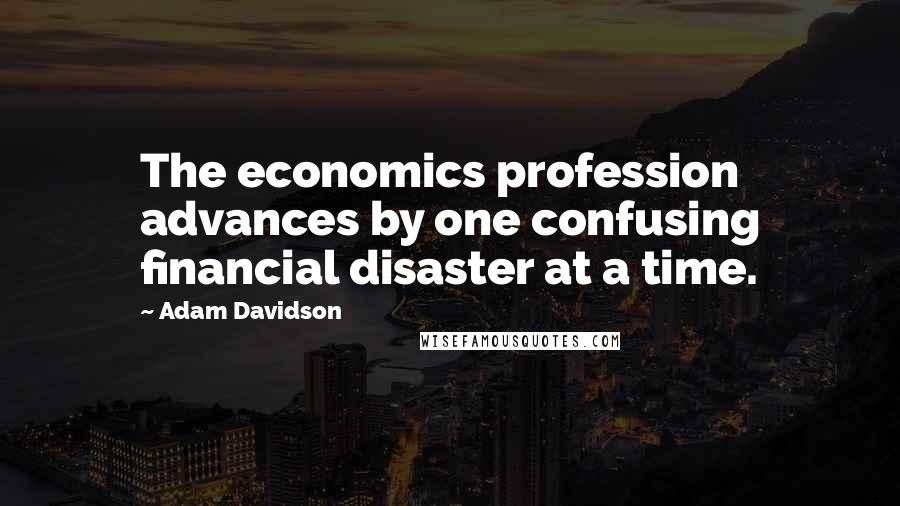 Adam Davidson Quotes: The economics profession advances by one confusing financial disaster at a time.