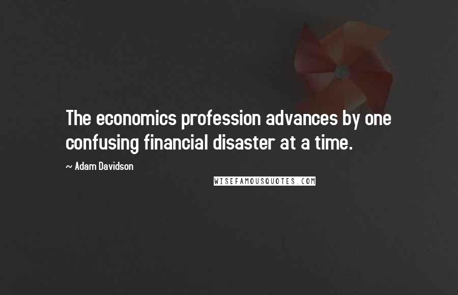 Adam Davidson Quotes: The economics profession advances by one confusing financial disaster at a time.