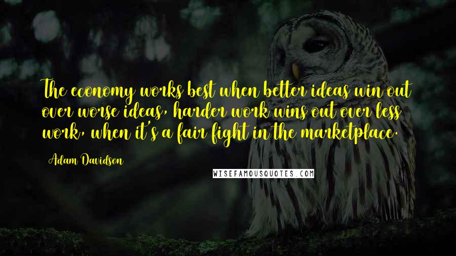 Adam Davidson Quotes: The economy works best when better ideas win out over worse ideas, harder work wins out over less work, when it's a fair fight in the marketplace.