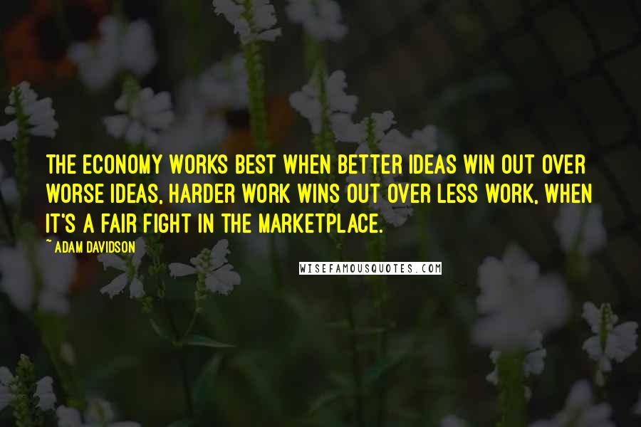 Adam Davidson Quotes: The economy works best when better ideas win out over worse ideas, harder work wins out over less work, when it's a fair fight in the marketplace.
