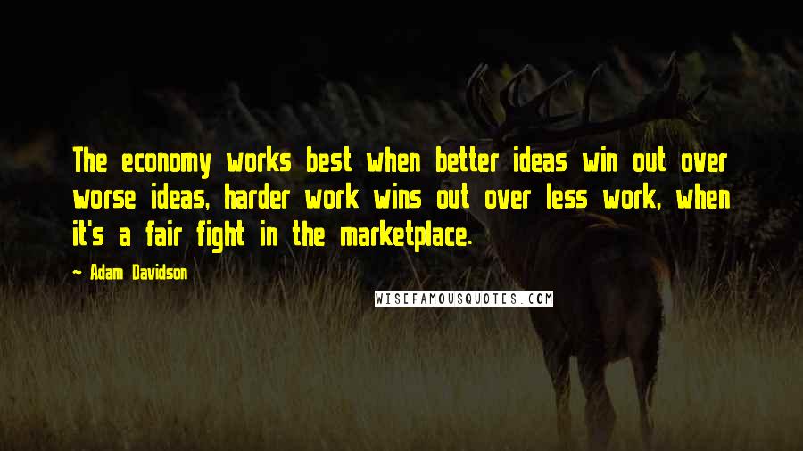 Adam Davidson Quotes: The economy works best when better ideas win out over worse ideas, harder work wins out over less work, when it's a fair fight in the marketplace.