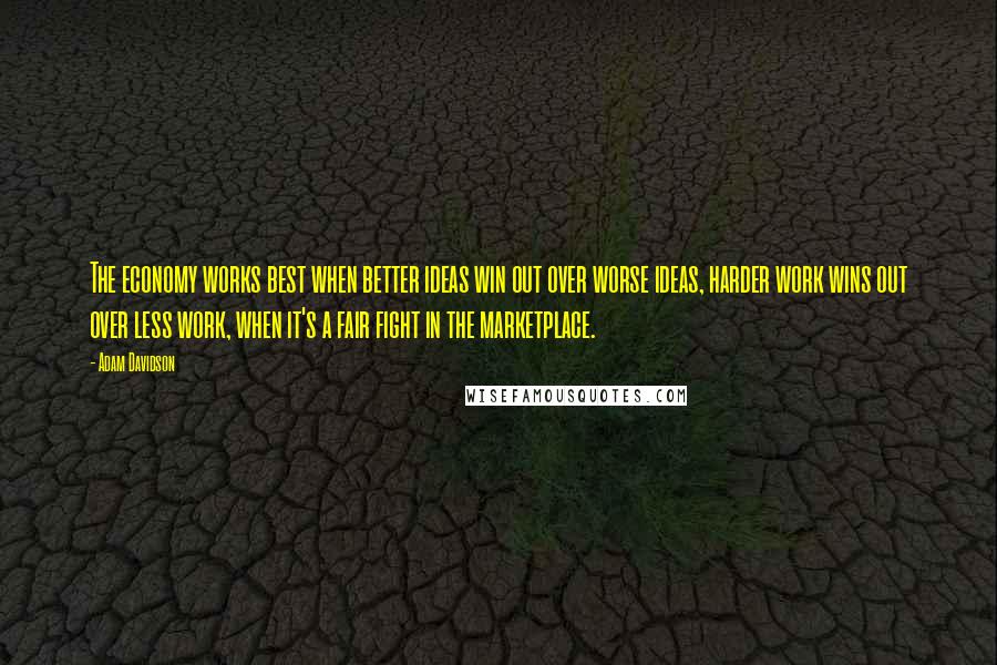 Adam Davidson Quotes: The economy works best when better ideas win out over worse ideas, harder work wins out over less work, when it's a fair fight in the marketplace.