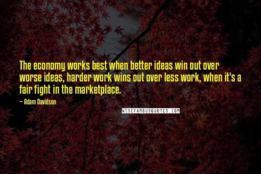 Adam Davidson Quotes: The economy works best when better ideas win out over worse ideas, harder work wins out over less work, when it's a fair fight in the marketplace.