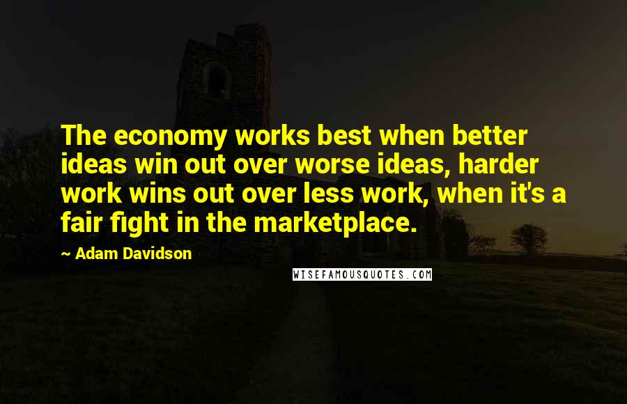 Adam Davidson Quotes: The economy works best when better ideas win out over worse ideas, harder work wins out over less work, when it's a fair fight in the marketplace.