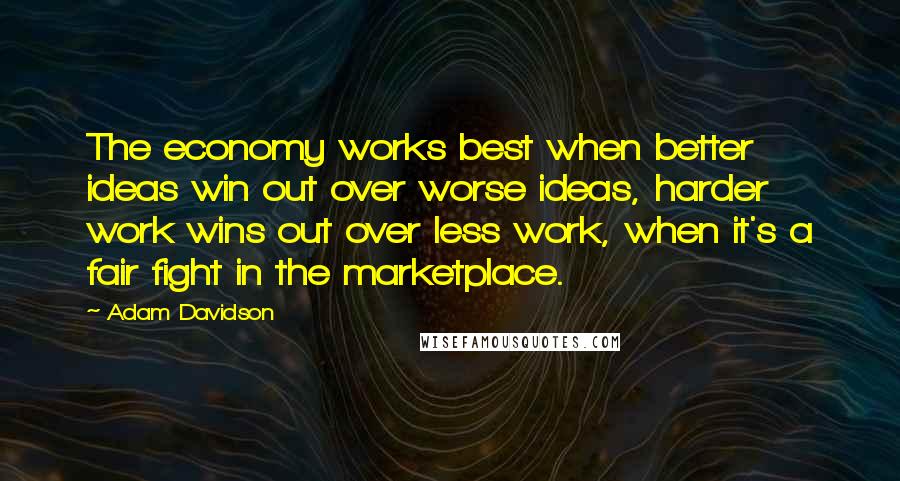 Adam Davidson Quotes: The economy works best when better ideas win out over worse ideas, harder work wins out over less work, when it's a fair fight in the marketplace.