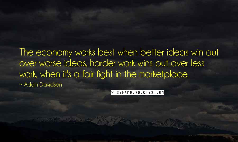 Adam Davidson Quotes: The economy works best when better ideas win out over worse ideas, harder work wins out over less work, when it's a fair fight in the marketplace.