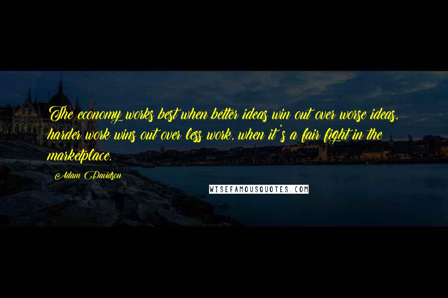 Adam Davidson Quotes: The economy works best when better ideas win out over worse ideas, harder work wins out over less work, when it's a fair fight in the marketplace.